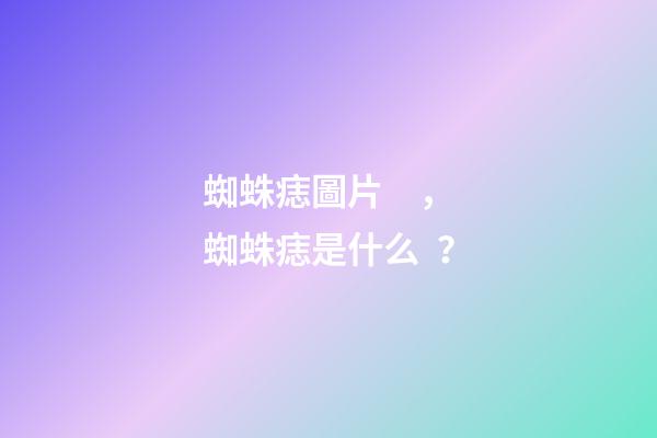 蜘蛛痣圖片，蜘蛛痣是什么？